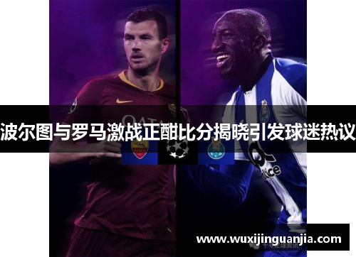 波尔图与罗马激战正酣比分揭晓引发球迷热议
