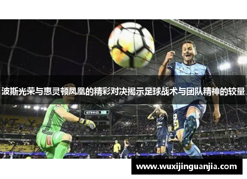 波斯光荣与惠灵顿凤凰的精彩对决揭示足球战术与团队精神的较量
