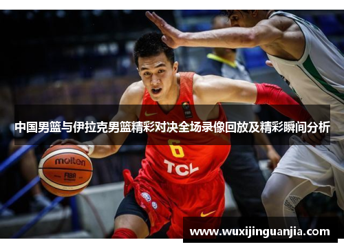 中国男篮与伊拉克男篮精彩对决全场录像回放及精彩瞬间分析