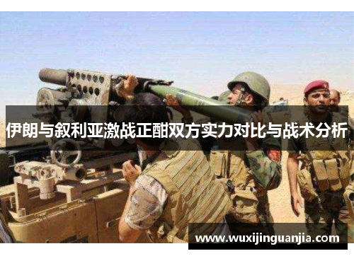 伊朗与叙利亚激战正酣双方实力对比与战术分析