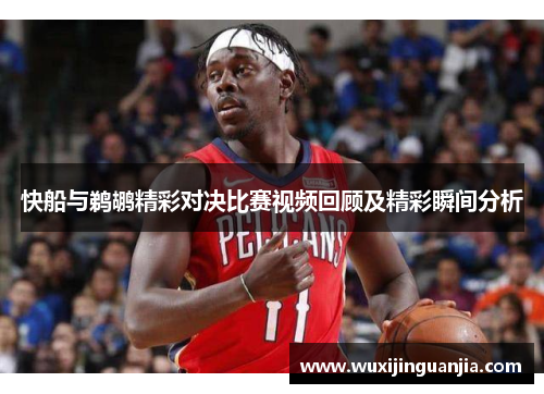 快船与鹈鹕精彩对决比赛视频回顾及精彩瞬间分析