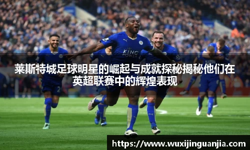莱斯特城足球明星的崛起与成就探秘揭秘他们在英超联赛中的辉煌表现