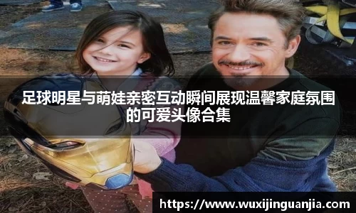 足球明星与萌娃亲密互动瞬间展现温馨家庭氛围的可爱头像合集